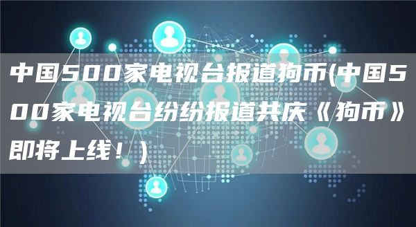 中国500家电视台报道狗币 - 中国500家电视台纷纷报道共庆《狗币》即将上线！